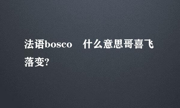 法语bosco 什么意思哥喜飞落变?