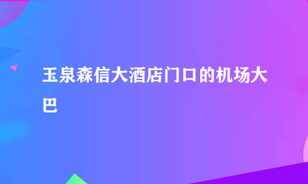 玉泉森信大酒店门口的机场大巴