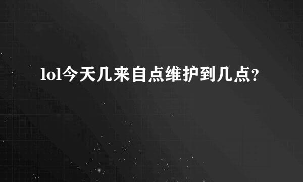 lol今天几来自点维护到几点？