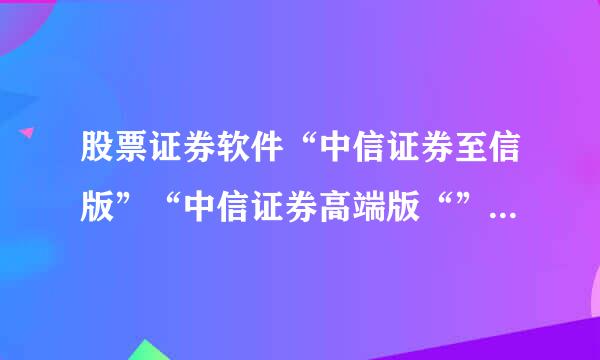 股票证券软件“中信证券至信版”“中信证券高端版“”信e投”三款软件到底搞什么， 有什么区别？