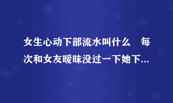 女生心动下部流水叫什么 每次和女友暧昧没过一下她下部就湿的不成样子，怎么回事来自？