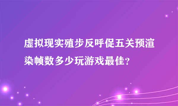 虚拟现实殖步反呼促五关预渲染帧数多少玩游戏最佳？