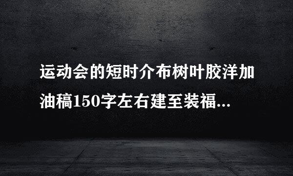 运动会的短时介布树叶胶洋加油稿150字左右建至装福老只度五侵