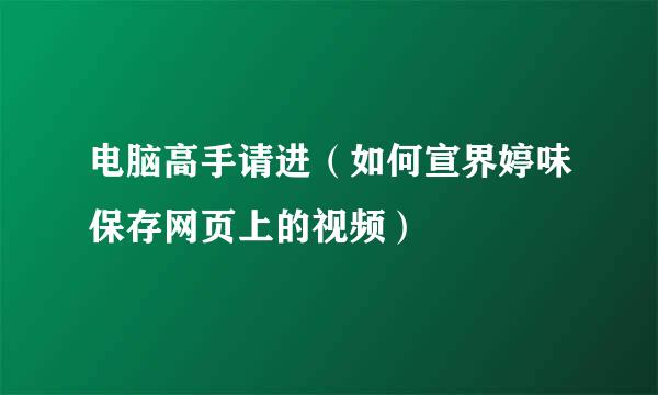 电脑高手请进（如何宣界婷味保存网页上的视频）