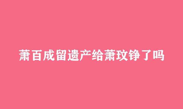 萧百成留遗产给萧玟铮了吗