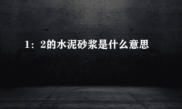 1：2的水泥砂浆是什么意思