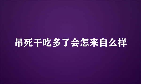 吊死干吃多了会怎来自么样