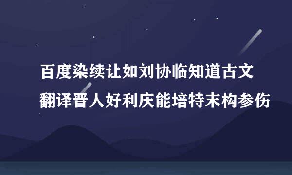 百度染续让如刘协临知道古文翻译晋人好利庆能培特末构参伤