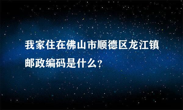 我家住在佛山市顺德区龙江镇邮政编码是什么？