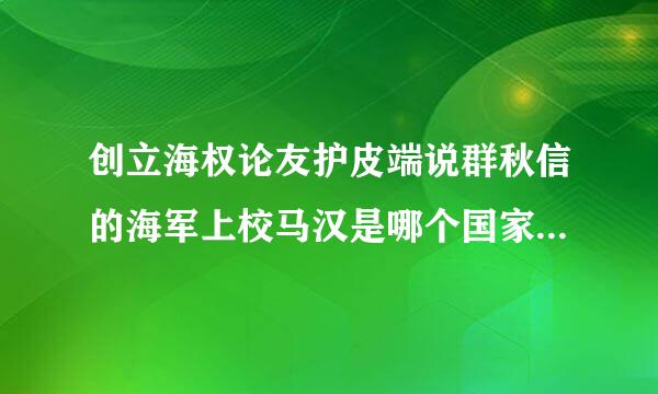 创立海权论友护皮端说群秋信的海军上校马汉是哪个国家的、来自