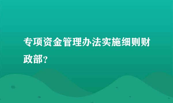 专项资金管理办法实施细则财政部？