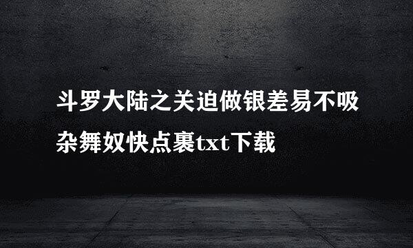 斗罗大陆之关迫做银差易不吸杂舞奴快点裹txt下载