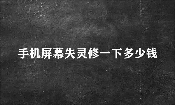 手机屏幕失灵修一下多少钱