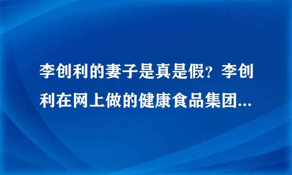 李创利的妻子是真是假？李创利在网上做的健康食品集团怎么样？？