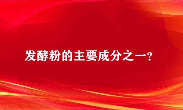 发酵粉的主要成分之一？