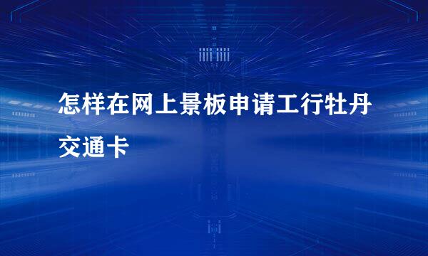 怎样在网上景板申请工行牡丹交通卡