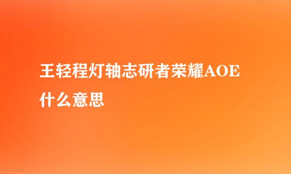 王轻程灯轴志研者荣耀AOE什么意思