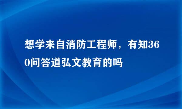 想学来自消防工程师，有知360问答道弘文教育的吗