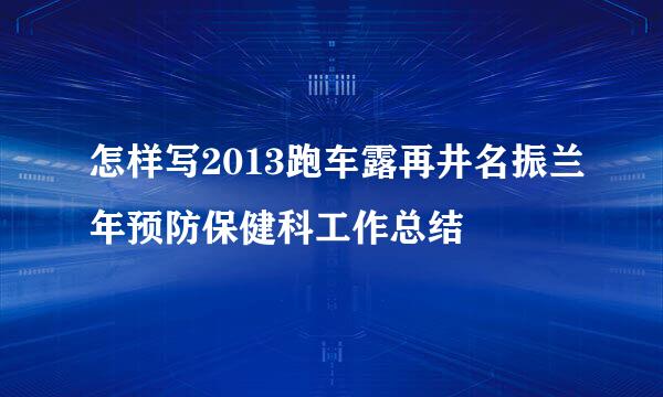 怎样写2013跑车露再井名振兰年预防保健科工作总结