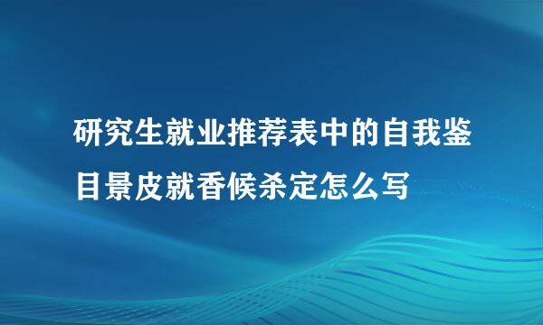 研究生就业推荐表中的自我鉴目景皮就香候杀定怎么写