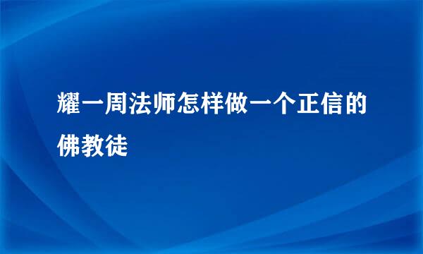 耀一周法师怎样做一个正信的佛教徒