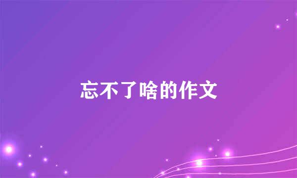 忘不了啥的作文