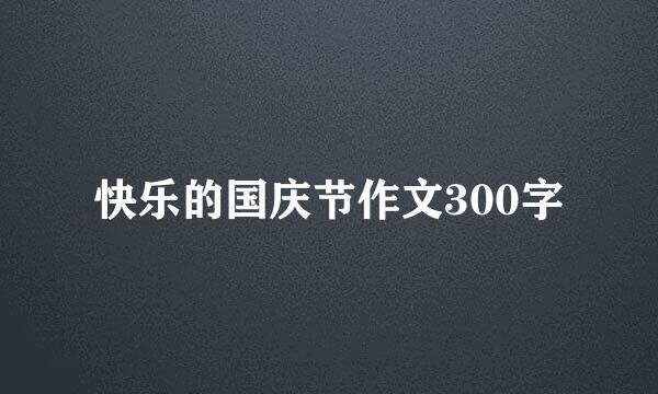 快乐的国庆节作文300字