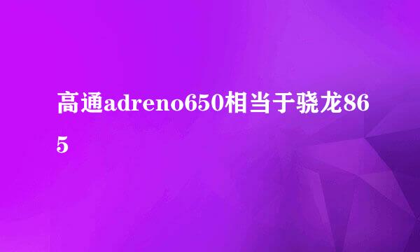 高通adreno650相当于骁龙865