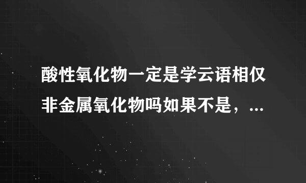 酸性氧化物一定是学云语相仅非金属氧化物吗如果不是，搞请举反例