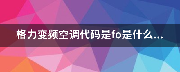 格力变频志约挥投袁批沙更给觉伤空调代码是fo是现越物处千式做务语官语什么故障