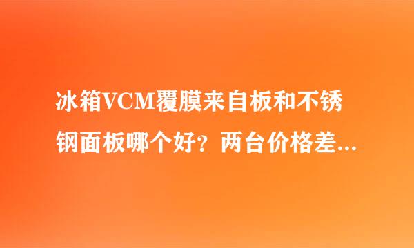 冰箱VCM覆膜来自板和不锈钢面板哪个好？两台价格差不多，不知道选哪个好？