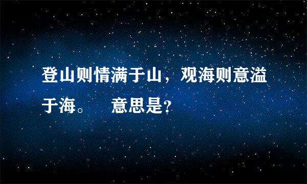 登山则情满于山，观海则意溢于海。 意思是？