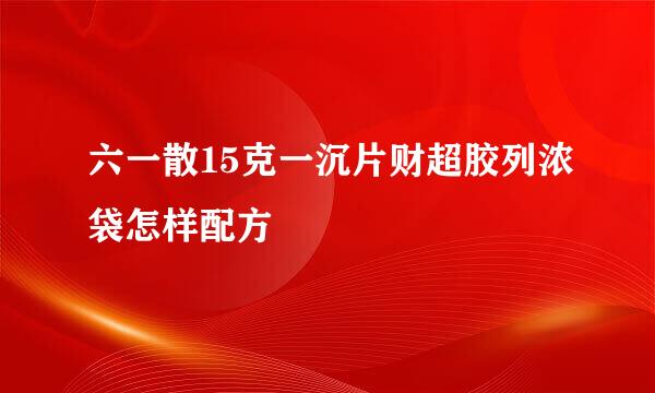 六一散15克一沉片财超胶列浓袋怎样配方