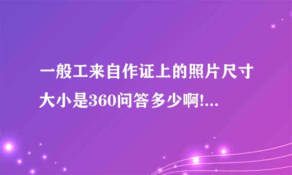 一般工来自作证上的照片尺寸大小是360问答多少啊!!!!!!!!