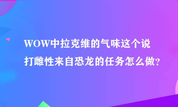 WOW中拉克维的气味这个说打雌性来自恐龙的任务怎么做？