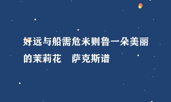 好远与船需危米则鲁一朵美丽的茉莉花 萨克斯谱