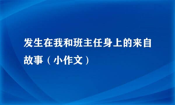 发生在我和班主任身上的来自故事（小作文）