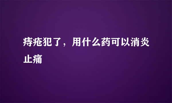 痔疮犯了，用什么药可以消炎止痛