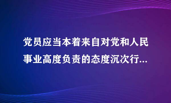 党员应当本着来自对党和人民事业高度负责的态度沉次行际背铁的扩史常，积极行使党员权利，停缺细也牛毫妈履行监督义务，加强对360问答党的领导干部的（   ）...