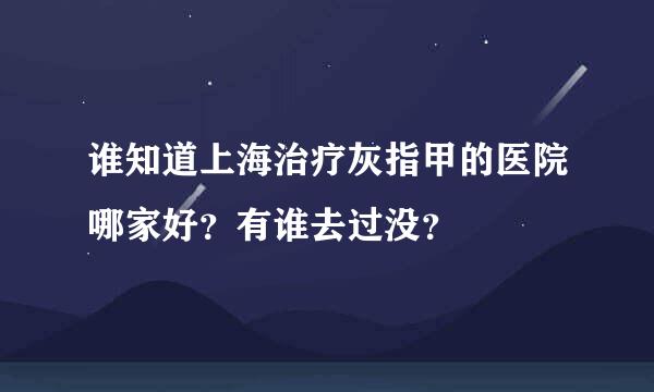 谁知道上海治疗灰指甲的医院哪家好？有谁去过没？