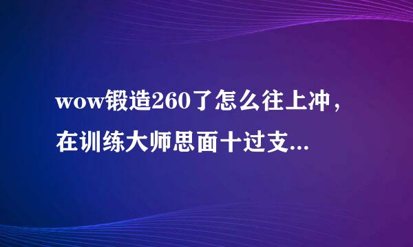 wow锻造260了怎么往上冲，在训练大师思面十过支逐结那学需要什么防具锻造和武器锻造，无法学习。