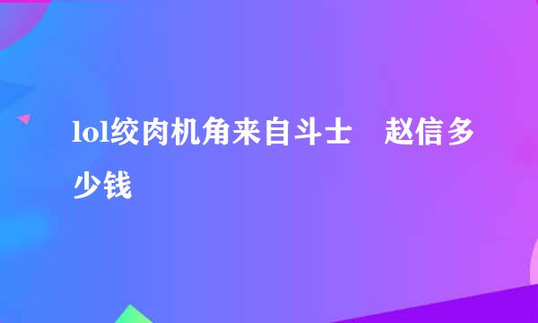 lol绞肉机角来自斗士 赵信多少钱