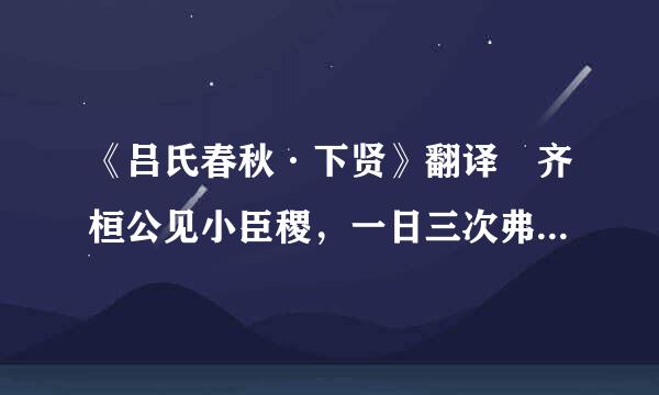 《吕氏春秋·下贤》翻译 齐桓公见小臣稷，一日三次弗得见…………遂见之，不可止。