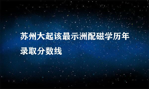 苏州大起该最示洲配磁学历年录取分数线