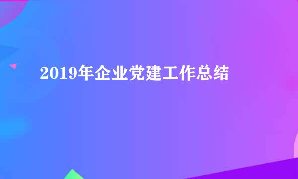 2019年企业党建工作总结