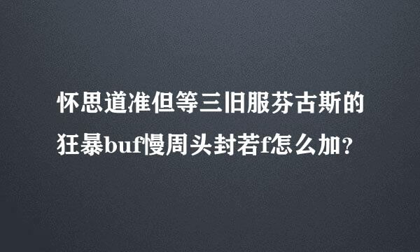 怀思道准但等三旧服芬古斯的狂暴buf慢周头封若f怎么加？