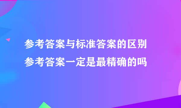 参考答案与标准答案的区别 参考答案一定是最精确的吗