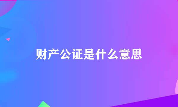 财产公证是什么意思