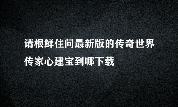 请根鲜住问最新版的传奇世界传家心建宝到哪下载