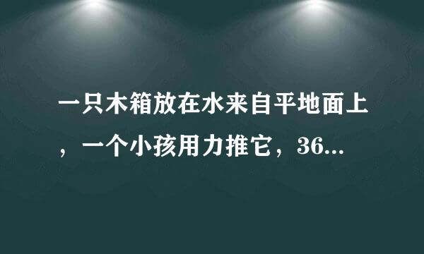 一只木箱放在水来自平地面上，一个小孩用力推它，360问答但是木箱仍静止，下面有关分析中错误的是哪个？